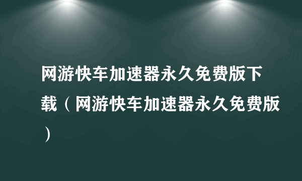网游快车加速器永久免费版下载（网游快车加速器永久免费版）