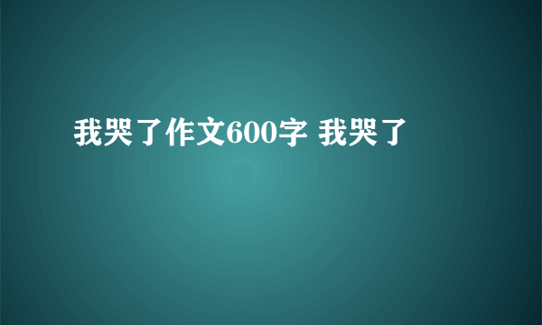 我哭了作文600字 我哭了
