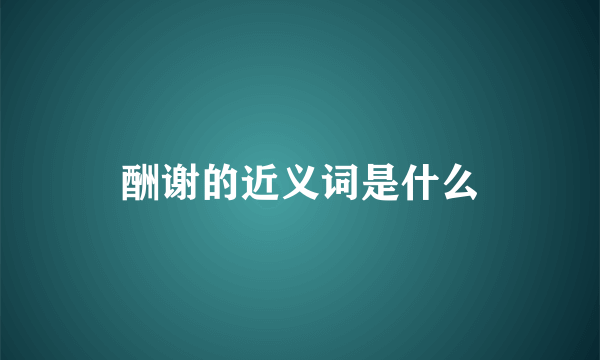 酬谢的近义词是什么