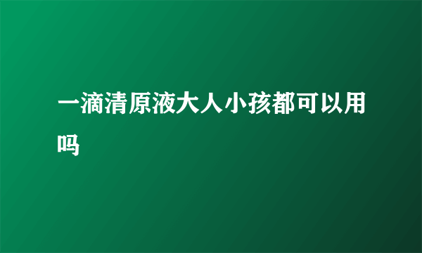 一滴清原液大人小孩都可以用吗