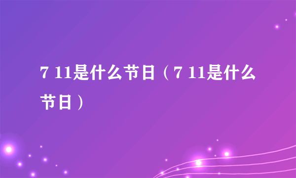 7 11是什么节日（7 11是什么节日）