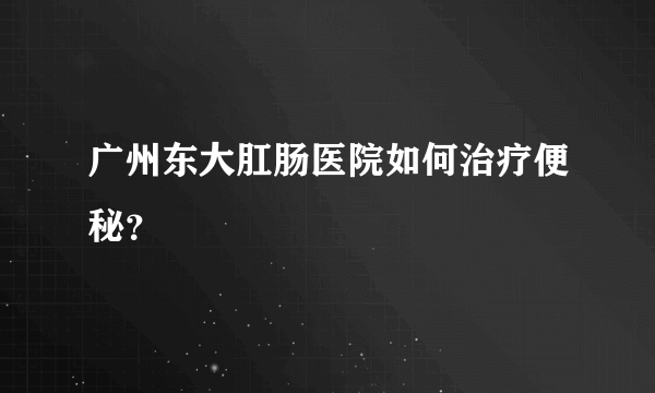 广州东大肛肠医院如何治疗便秘？