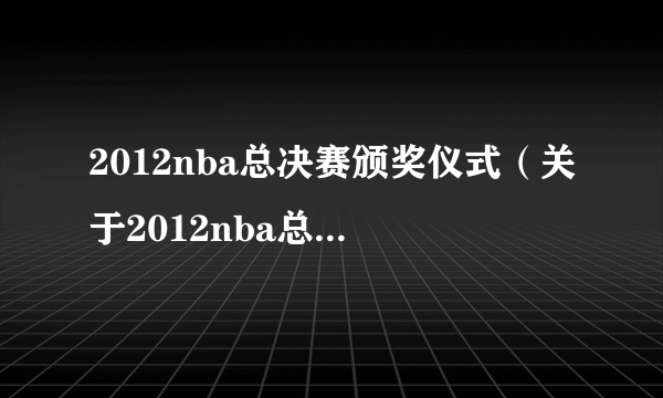 2012nba总决赛颁奖仪式（关于2012nba总决赛颁奖仪式的简介）
