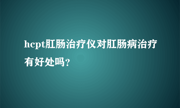 hcpt肛肠治疗仪对肛肠病治疗有好处吗？