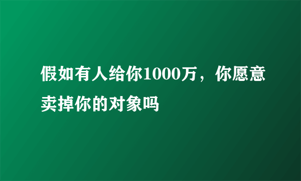 假如有人给你1000万，你愿意卖掉你的对象吗