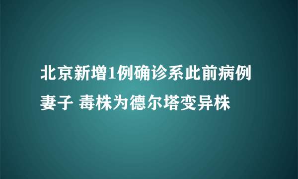 北京新增1例确诊系此前病例妻子 毒株为德尔塔变异株