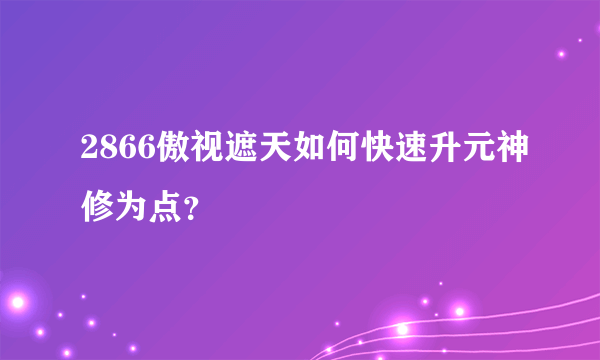 2866傲视遮天如何快速升元神修为点？
