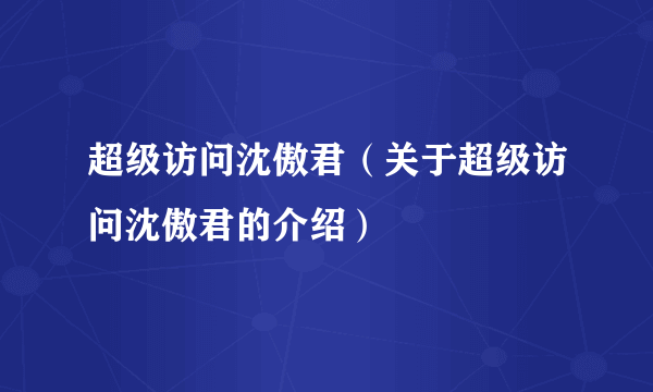 超级访问沈傲君(关于超级访问沈傲君的介绍)