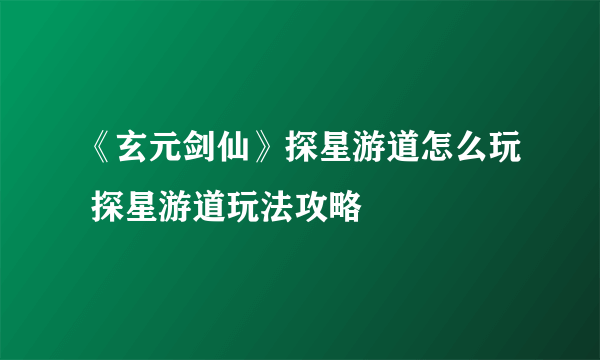 《玄元剑仙》探星游道怎么玩 探星游道玩法攻略