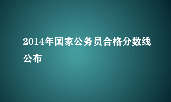 2014年国家公务员合格分数线公布