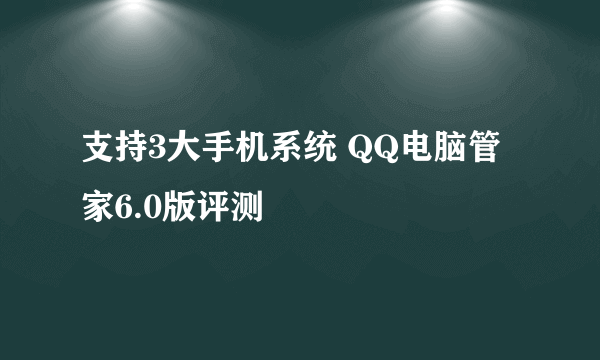 支持3大手机系统 QQ电脑管家6.0版评测