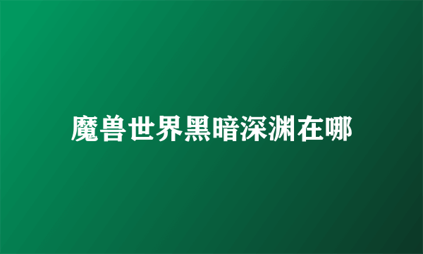 魔兽世界黑暗深渊在哪
