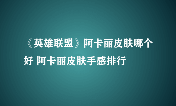《英雄联盟》阿卡丽皮肤哪个好 阿卡丽皮肤手感排行