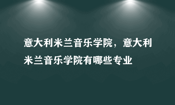 意大利米兰音乐学院，意大利米兰音乐学院有哪些专业