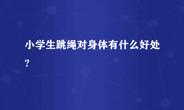 小学生跳绳对身体有什么好处?