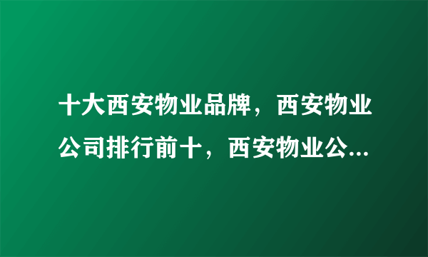 十大西安物业品牌，西安物业公司排行前十，西安物业公司有哪些