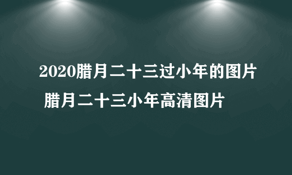 2020腊月二十三过小年的图片 腊月二十三小年高清图片