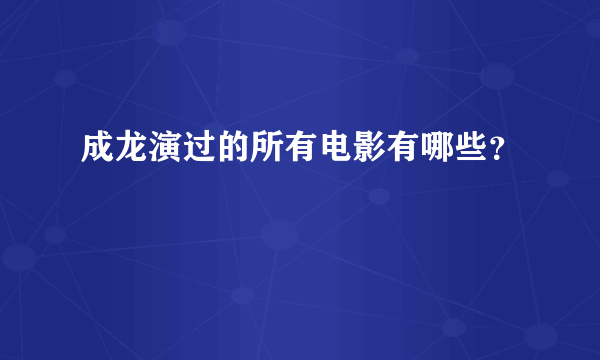 成龙演过的所有电影有哪些？