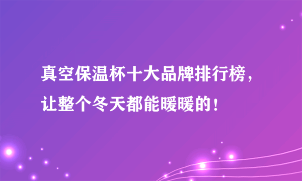 真空保温杯十大品牌排行榜，让整个冬天都能暖暖的！