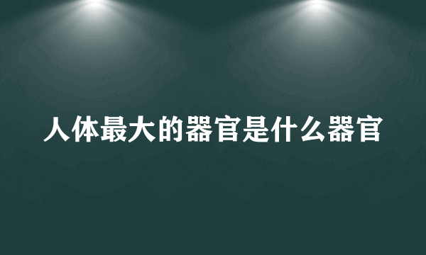 人体最大的器官是什么器官