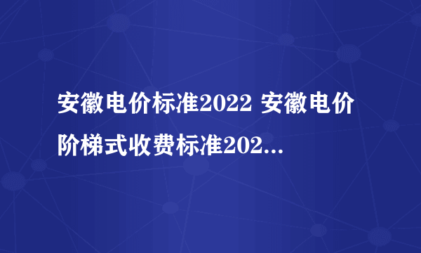 安徽电价标准2022 安徽电价阶梯式收费标准2022 安徽电费收费标准2022
