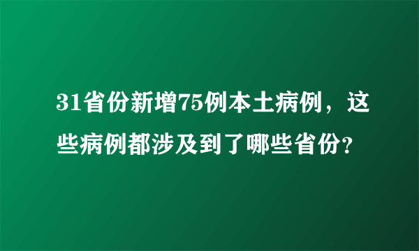 31省份新增75例本土病例，这些病例都涉及到了哪些省份？