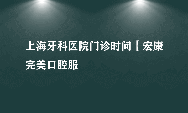 上海牙科医院门诊时间【宏康完美口腔服