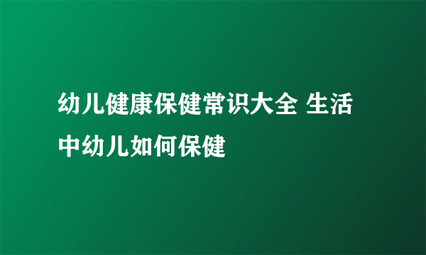 幼儿健康保健常识大全 生活中幼儿如何保健