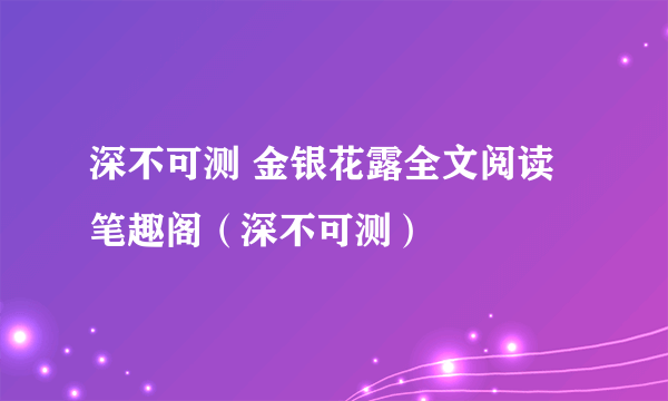 深不可测 金银花露全文阅读笔趣阁（深不可测）