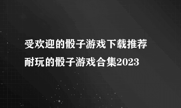 受欢迎的骰子游戏下载推荐 耐玩的骰子游戏合集2023