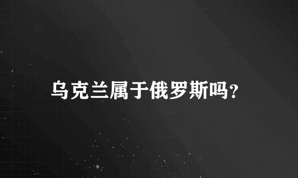 乌克兰属于俄罗斯吗？