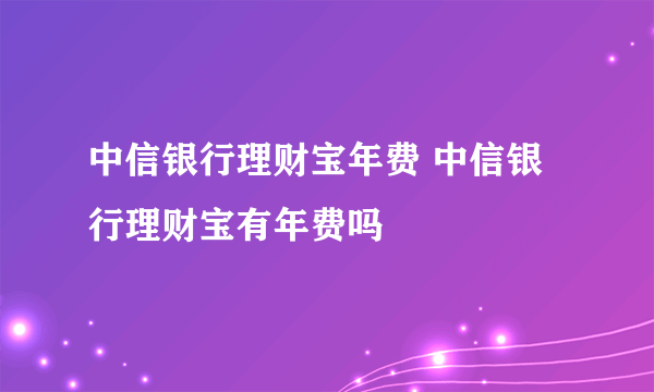 中信银行理财宝年费 中信银行理财宝有年费吗