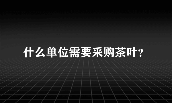 什么单位需要采购茶叶？