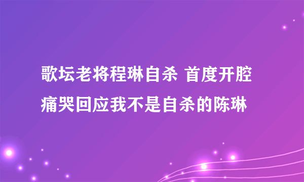 歌坛老将程琳自杀 首度开腔痛哭回应我不是自杀的陈琳
