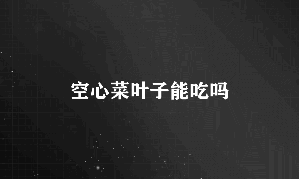空心菜叶子能吃吗