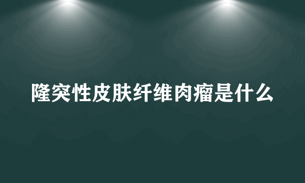 隆突性皮肤纤维肉瘤是什么