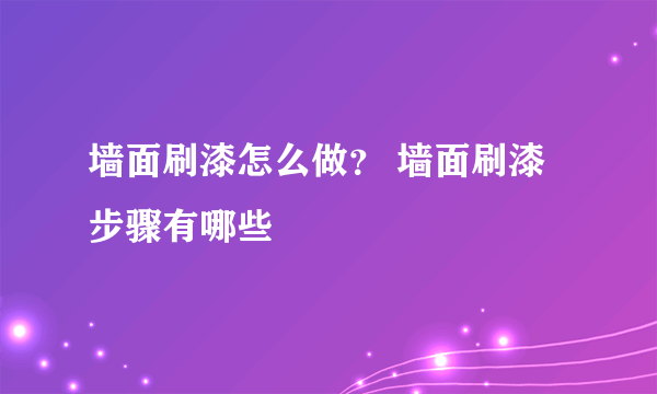 墙面刷漆怎么做？ 墙面刷漆步骤有哪些