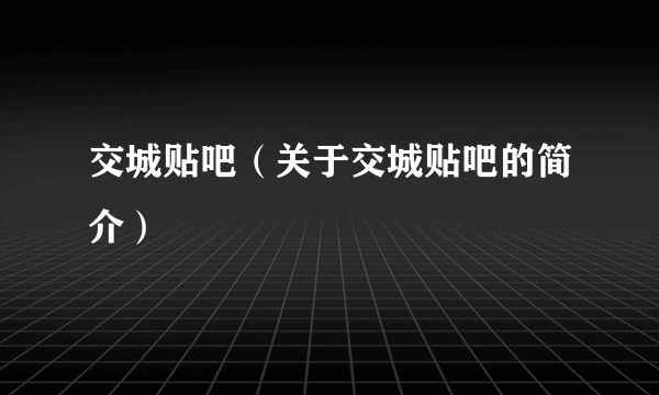 交城贴吧（关于交城贴吧的简介）