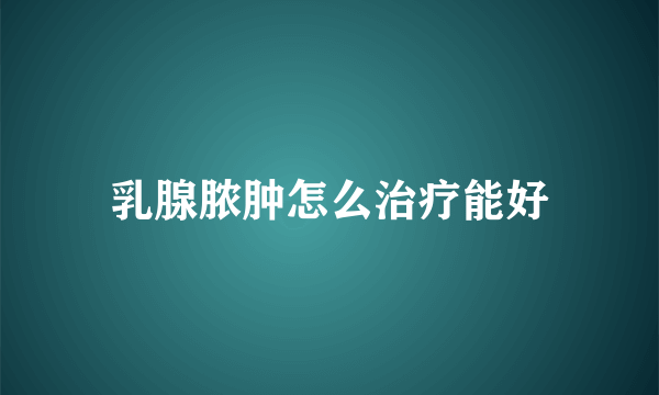 乳腺脓肿怎么治疗能好