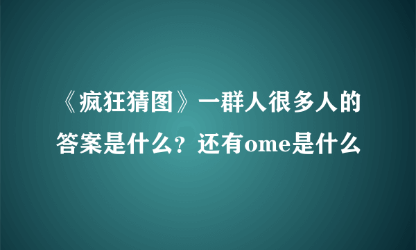 《疯狂猜图》一群人很多人的答案是什么？还有ome是什么