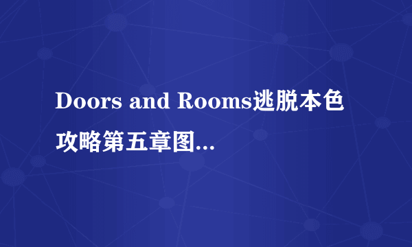 Doors and Rooms逃脱本色攻略第五章图文全关卡
