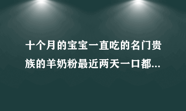 十个月的宝宝一直吃的名门贵族的羊奶粉最近两天一口都不吃了怎么回事但他吃米饭