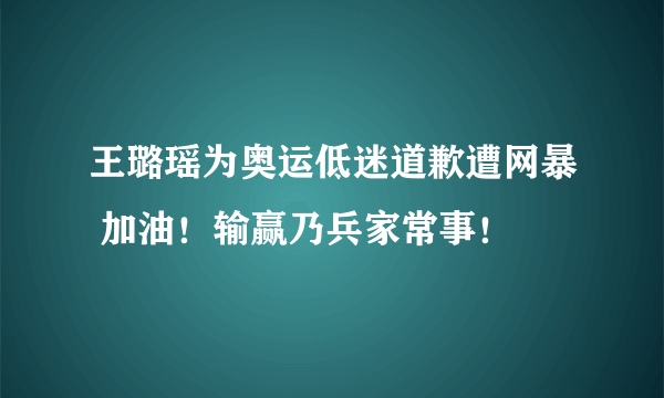 王璐瑶为奥运低迷道歉遭网暴 加油！输赢乃兵家常事！