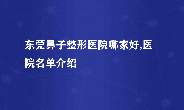 东莞鼻子整形医院哪家好,医院名单介绍
