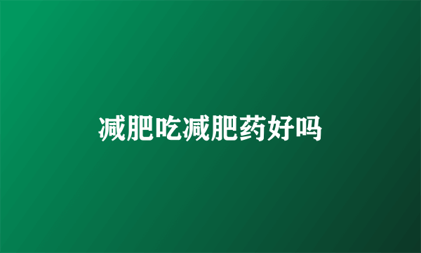 减肥吃减肥药好吗