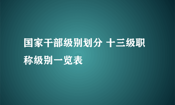 国家干部级别划分 十三级职称级别一览表