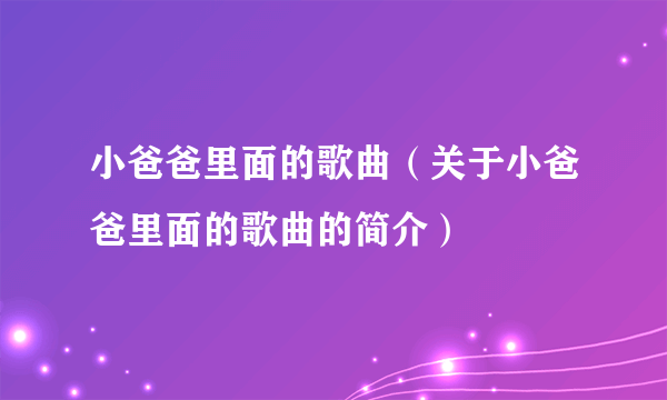 小爸爸里面的歌曲（关于小爸爸里面的歌曲的简介）