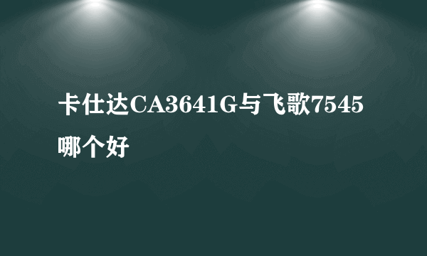 卡仕达CA3641G与飞歌7545哪个好