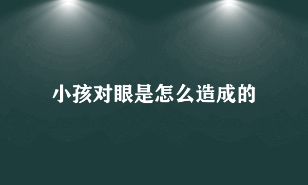 小孩对眼是怎么造成的