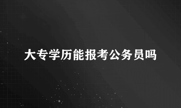 大专学历能报考公务员吗